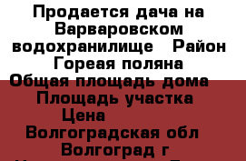 Продается дача на Варваровском водохранилище › Район ­ Гореая поляна › Общая площадь дома ­ 80 › Площадь участка ­ 6 › Цена ­ 750 000 - Волгоградская обл., Волгоград г. Недвижимость » Дома, коттеджи, дачи продажа   